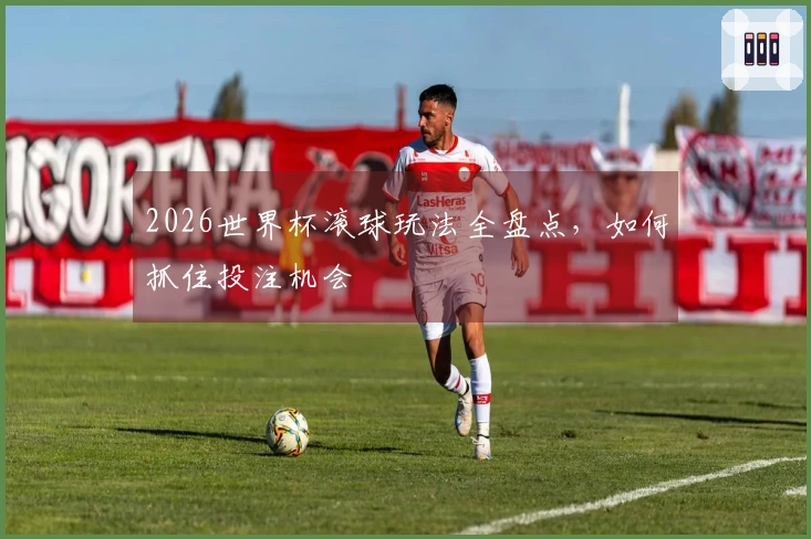 2026世界杯滚球玩法全盘点，如何抓住投注机会