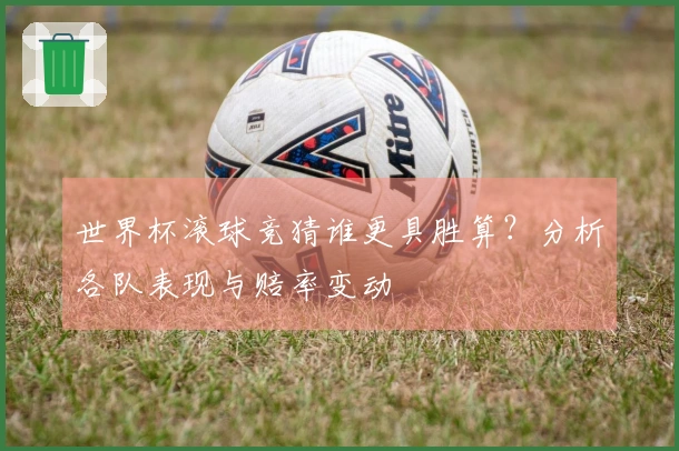 世界杯滚球竞猜谁更具胜算？分析各队表现与赔率变动