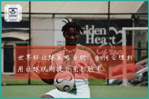 世界杯让球策略分析：如何合理利用让球规则提升竞彩胜率