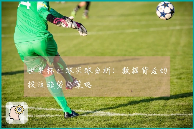 世界杯让球买球分析：数据背后的投注趋势与策略