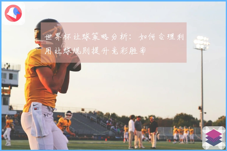 世界杯让球策略分析：如何合理利用让球规则提升竞彩胜率