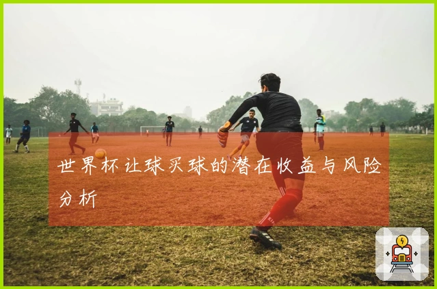 世界杯让球买球的潜在收益与风险分析