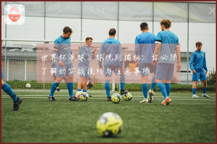 世界杯滚球买球规则揭秘：你必须了解的实战技巧与注意事项
