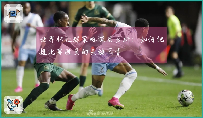 世界杯让球策略深度分析：如何把握比赛胜负的关键因素