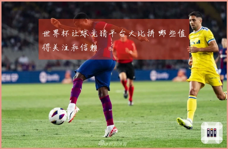 世界杯让球竞猜平台大比拼 哪些值得关注和信赖