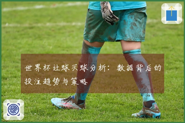 世界杯让球买球分析：数据背后的投注趋势与策略